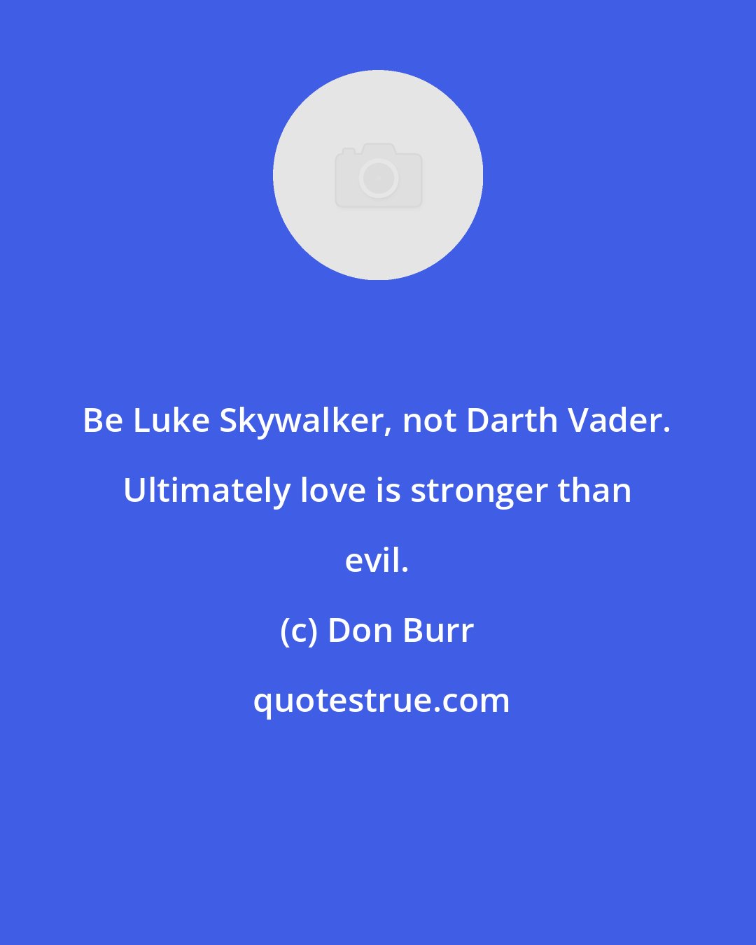 Don Burr: Be Luke Skywalker, not Darth Vader. Ultimately love is stronger than evil.