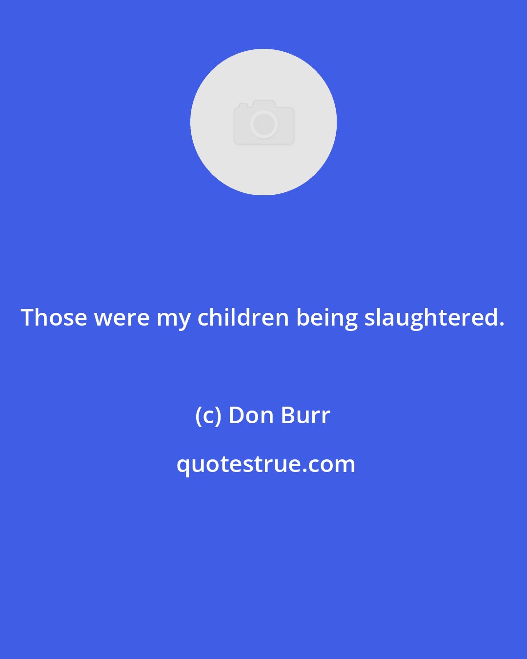 Don Burr: Those were my children being slaughtered.