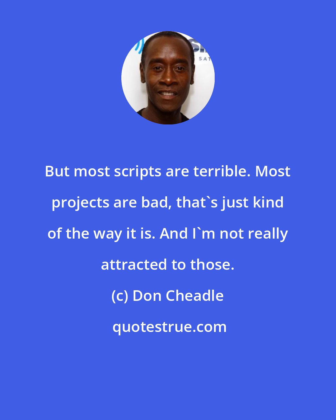 Don Cheadle: But most scripts are terrible. Most projects are bad, that's just kind of the way it is. And I'm not really attracted to those.