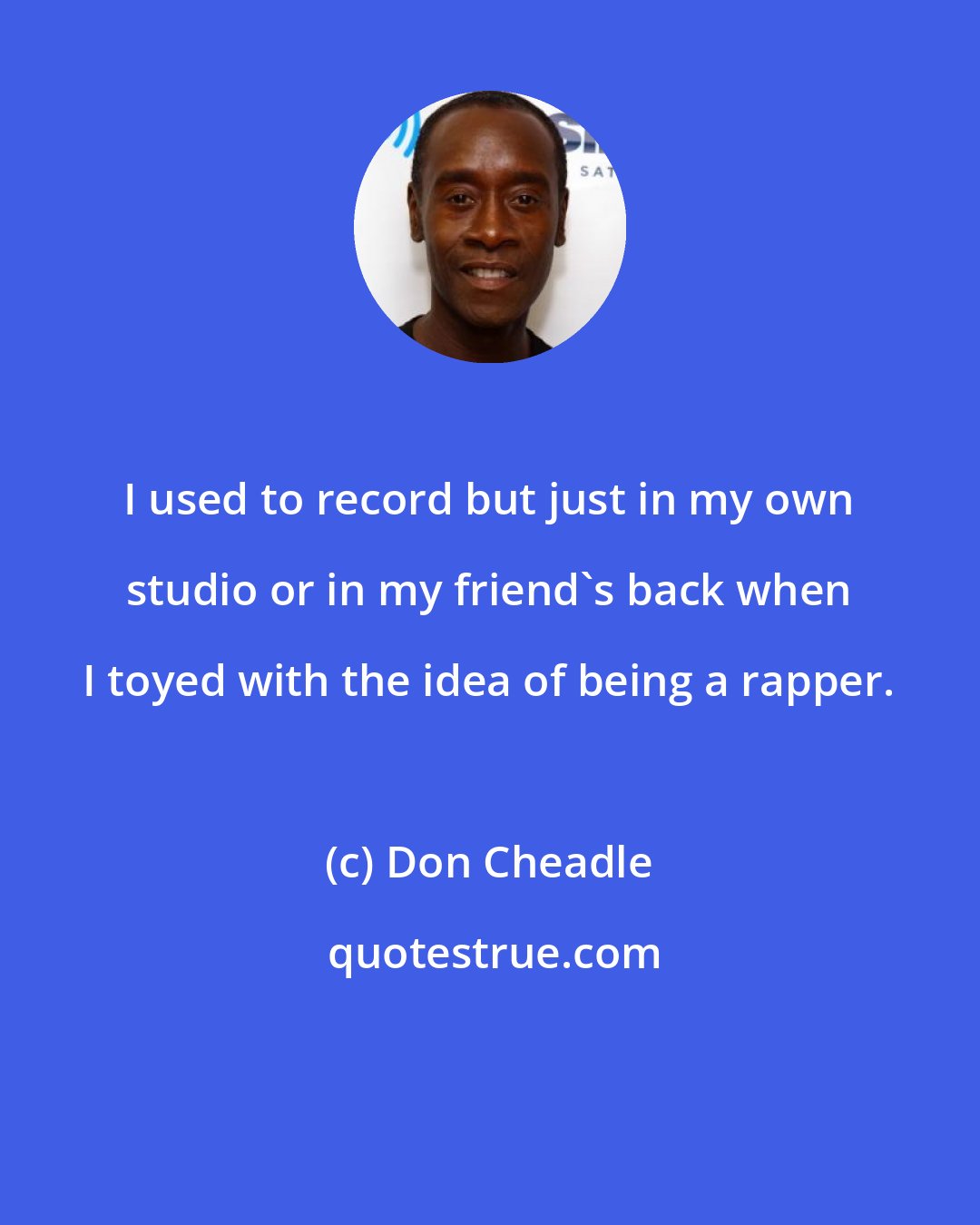 Don Cheadle: I used to record but just in my own studio or in my friend's back when I toyed with the idea of being a rapper.