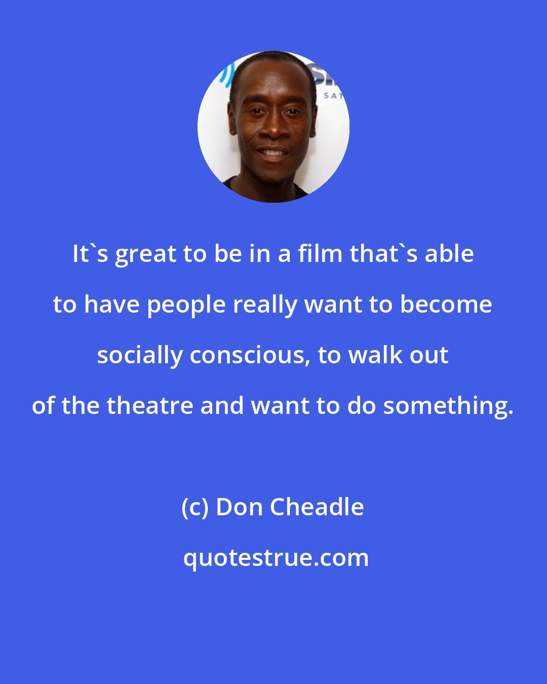 Don Cheadle: It's great to be in a film that's able to have people really want to become socially conscious, to walk out of the theatre and want to do something.