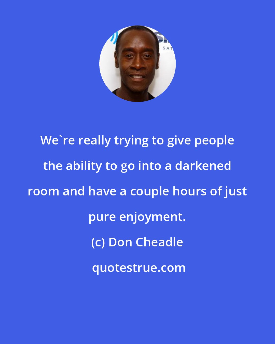 Don Cheadle: We're really trying to give people the ability to go into a darkened room and have a couple hours of just pure enjoyment.