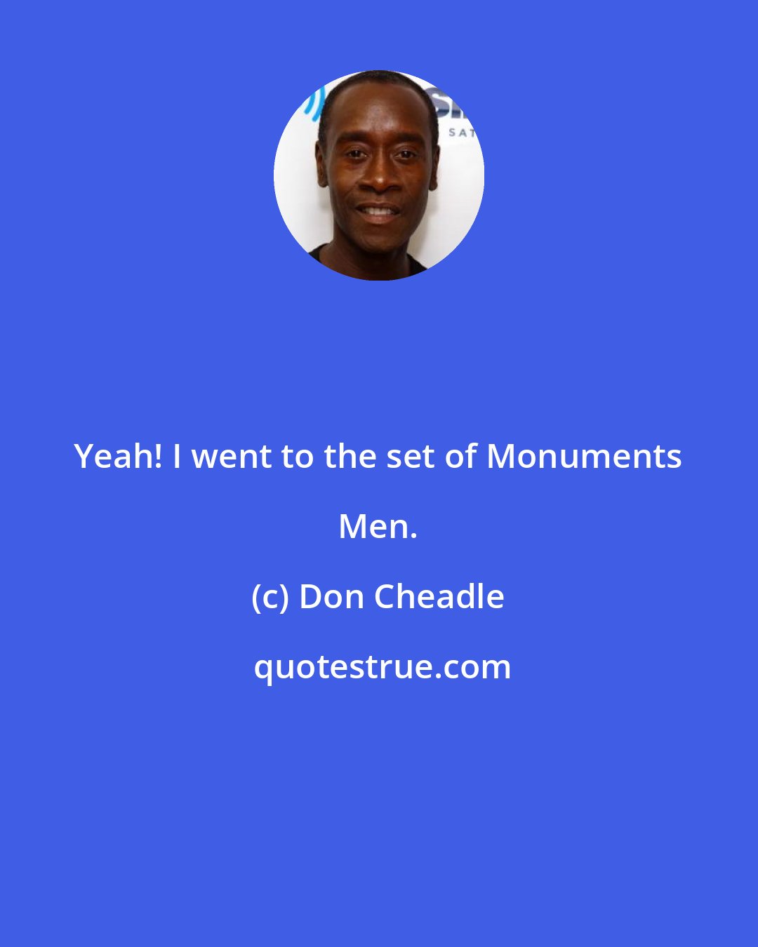 Don Cheadle: Yeah! I went to the set of Monuments Men.