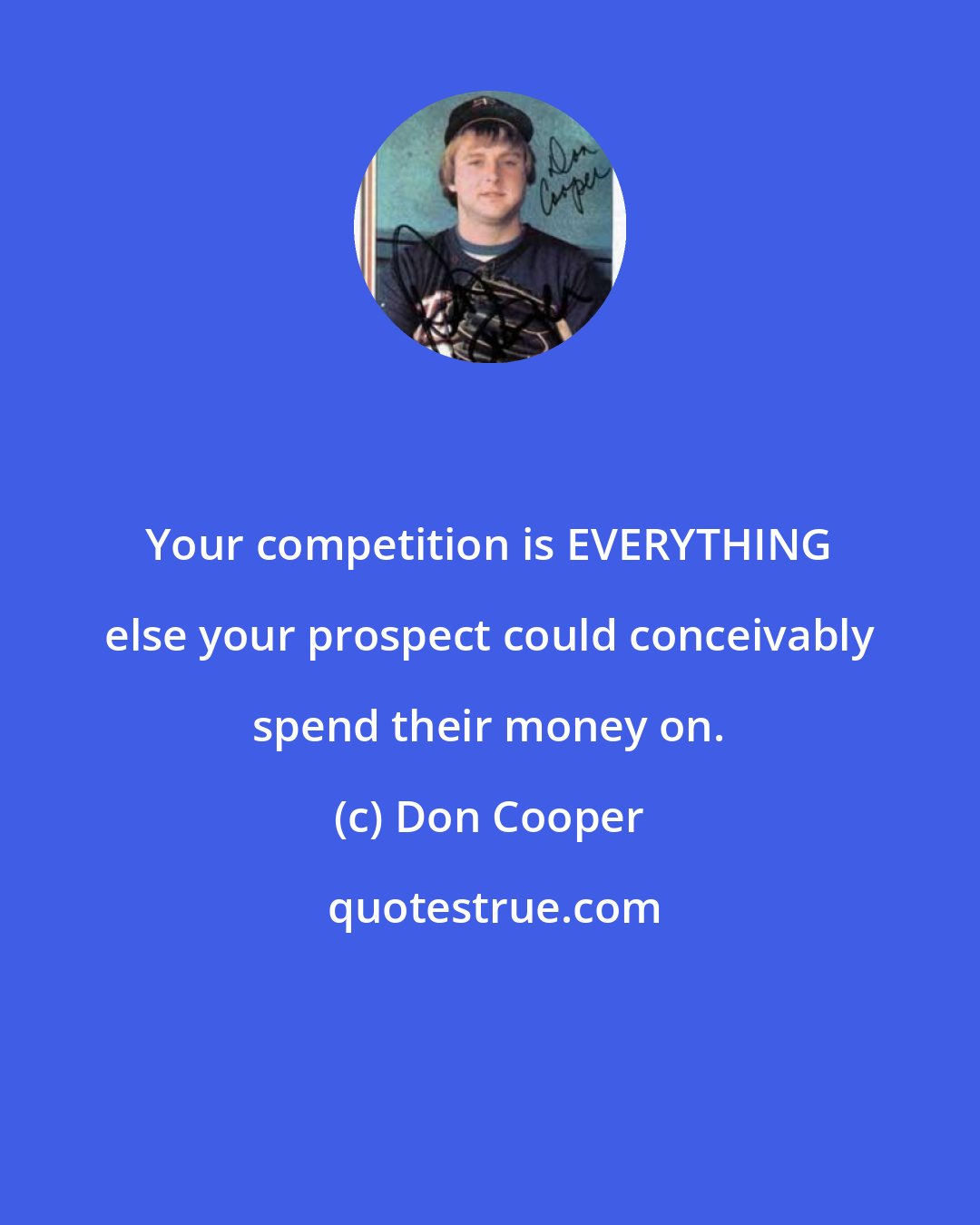Don Cooper: Your competition is EVERYTHING else your prospect could conceivably spend their money on.