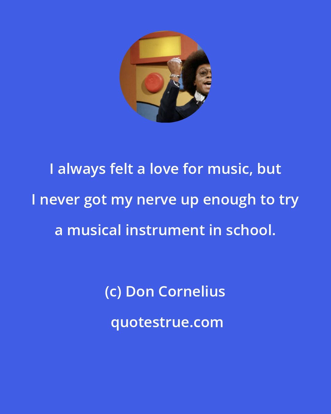 Don Cornelius: I always felt a love for music, but I never got my nerve up enough to try a musical instrument in school.