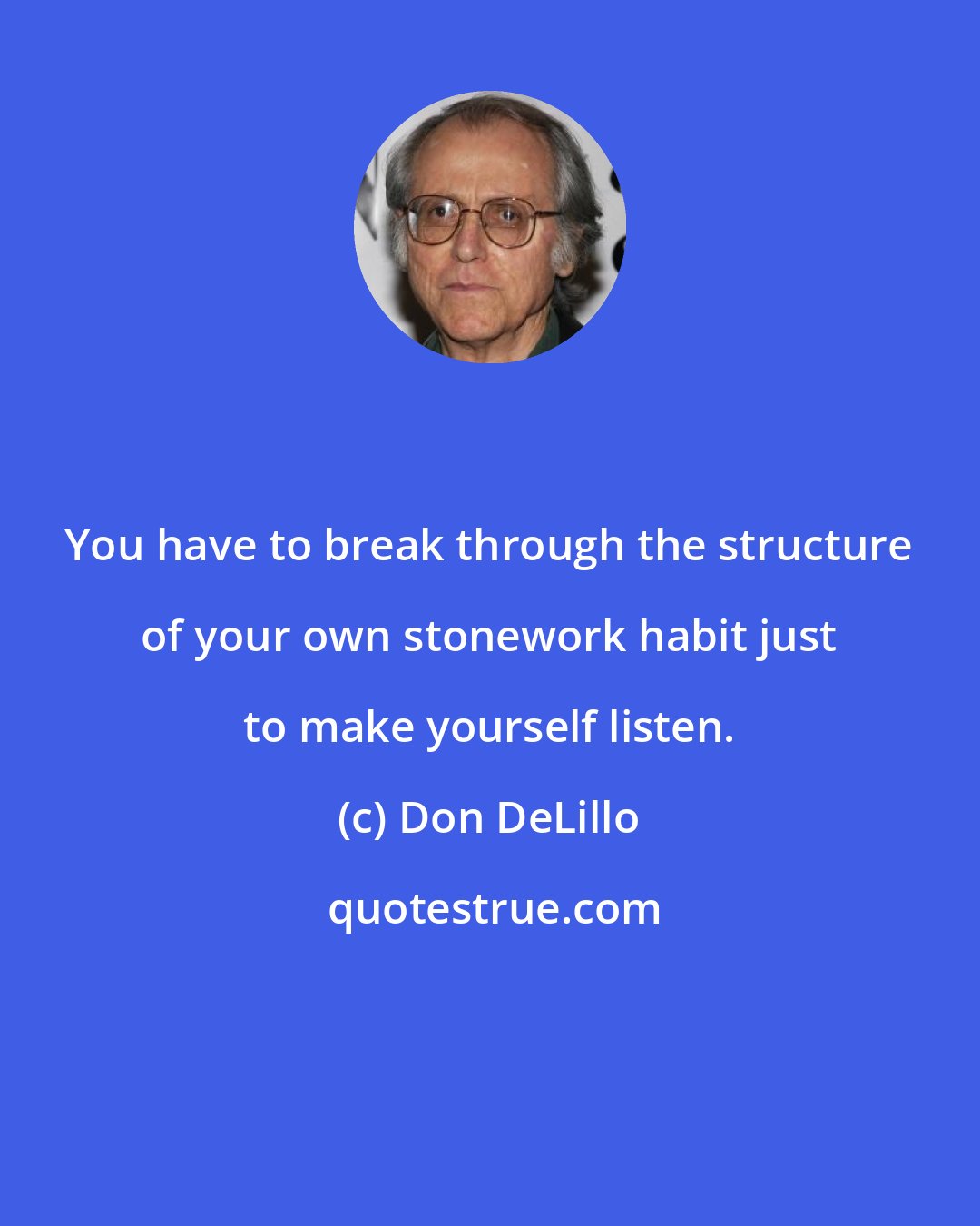 Don DeLillo: You have to break through the structure of your own stonework habit just to make yourself listen.