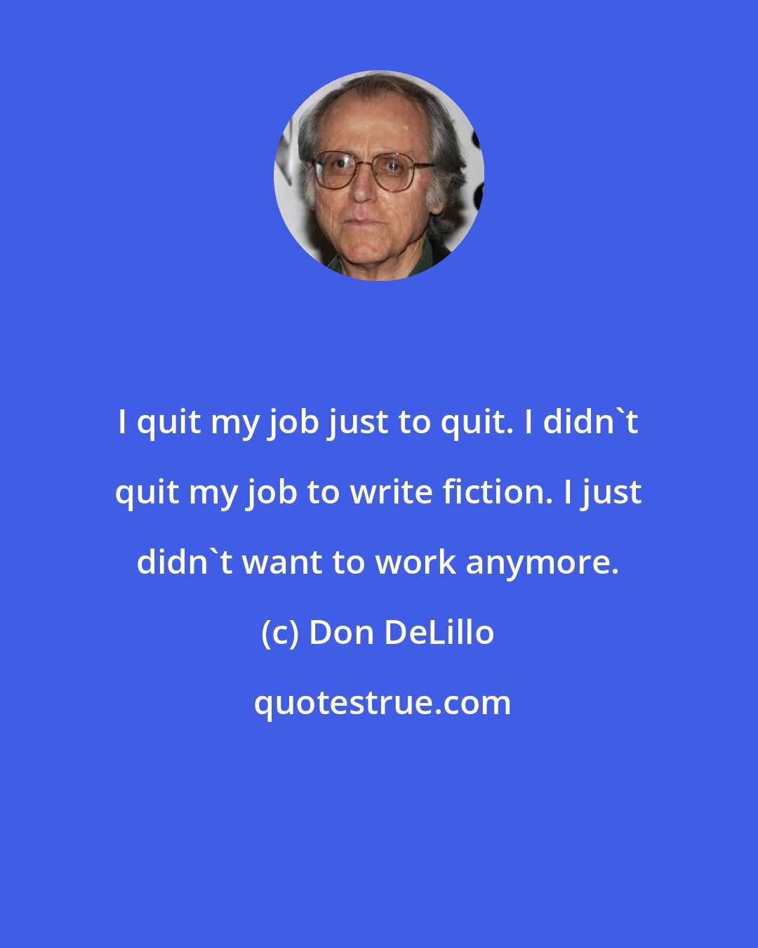 Don DeLillo: I quit my job just to quit. I didn't quit my job to write fiction. I just didn't want to work anymore.