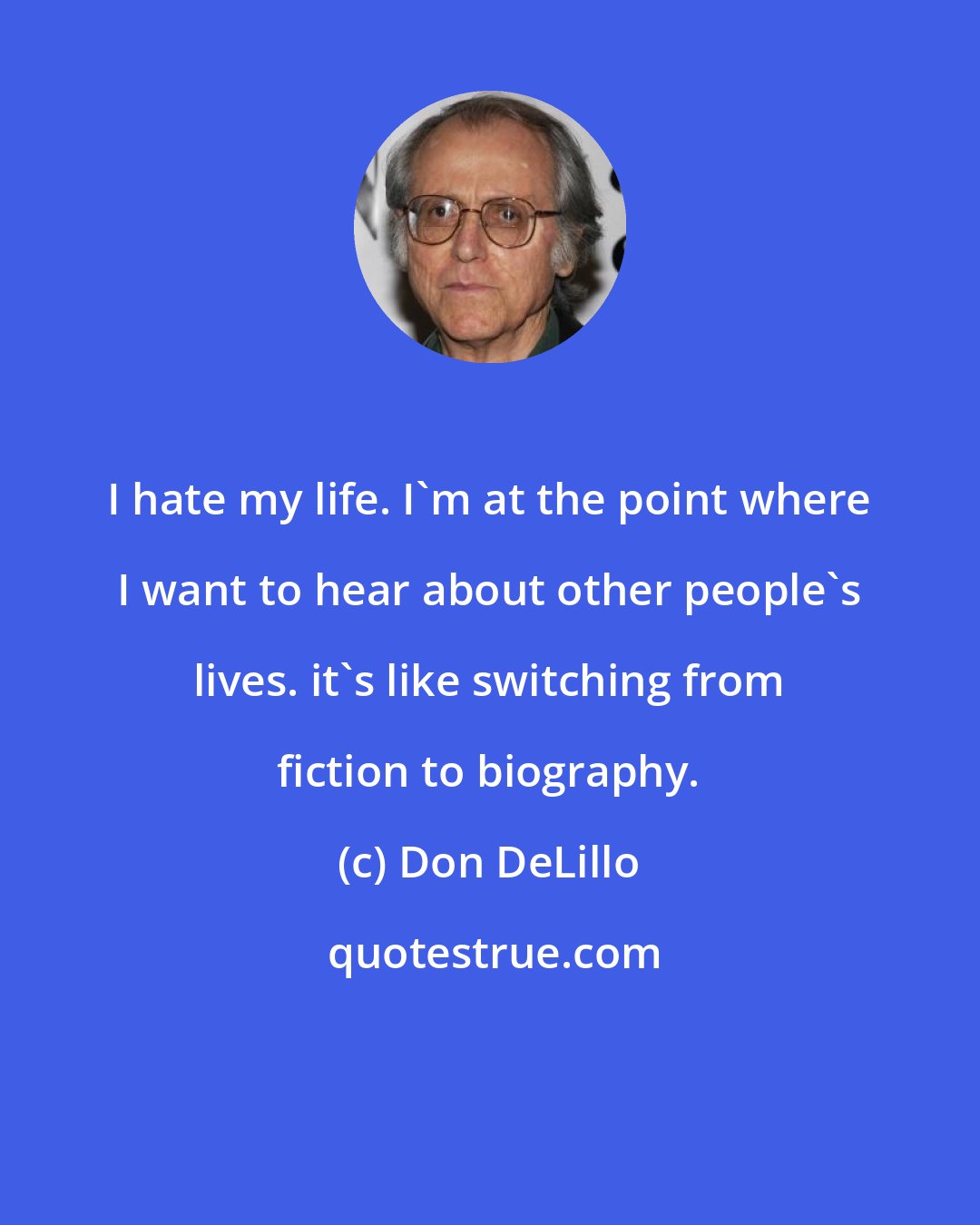 Don DeLillo: I hate my life. I'm at the point where I want to hear about other people's lives. it's like switching from fiction to biography.