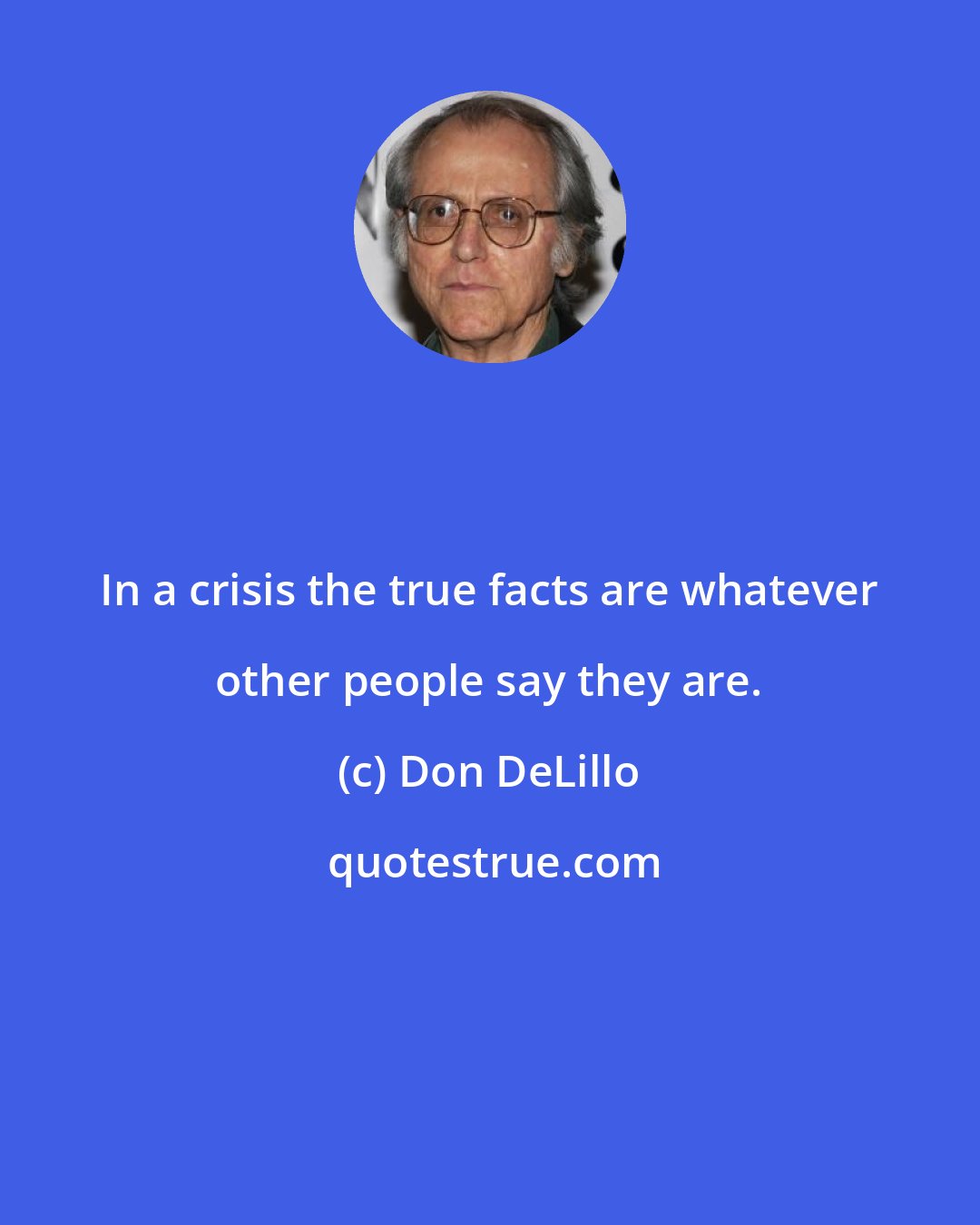 Don DeLillo: In a crisis the true facts are whatever other people say they are.