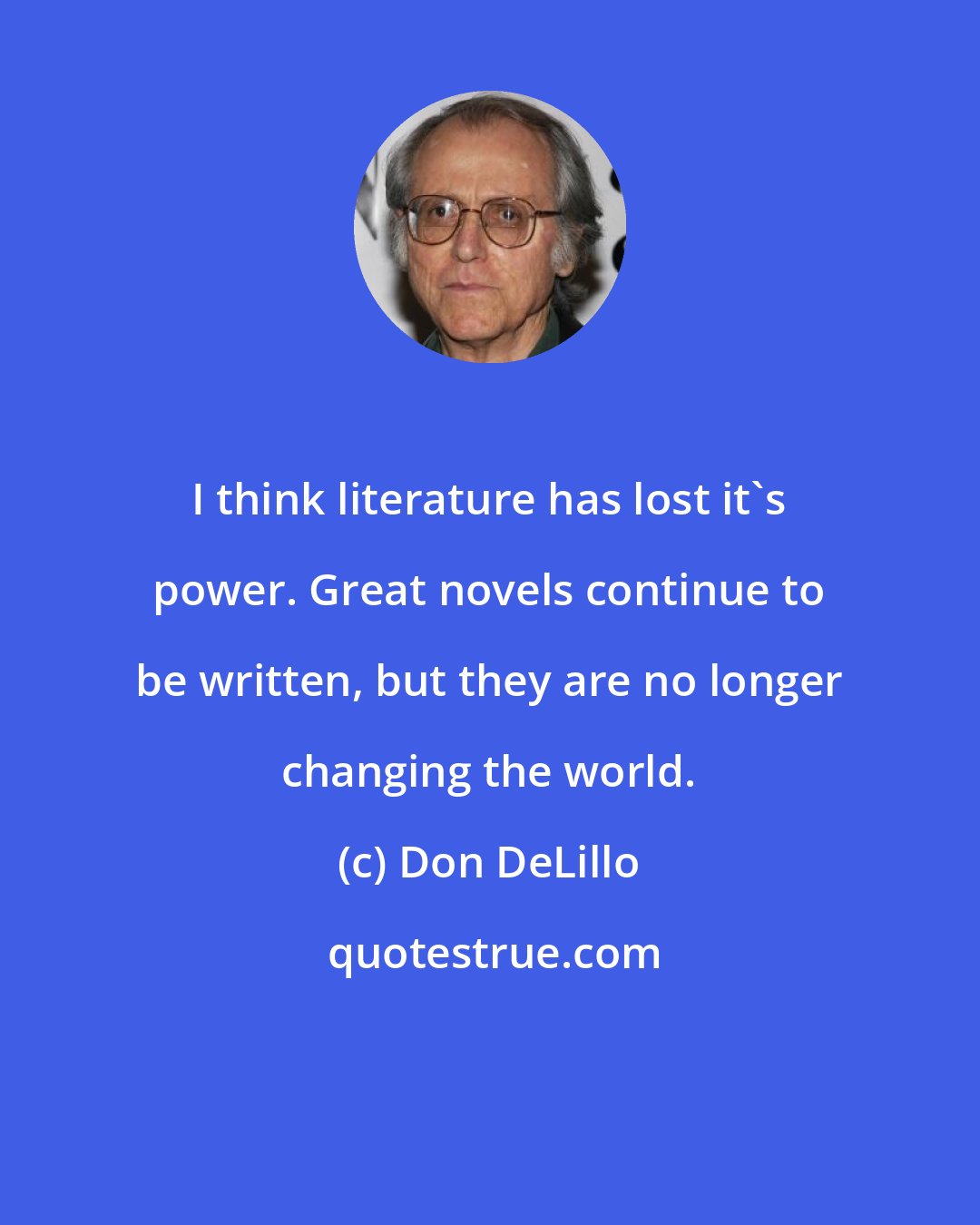 Don DeLillo: I think literature has lost it's power. Great novels continue to be written, but they are no longer changing the world.