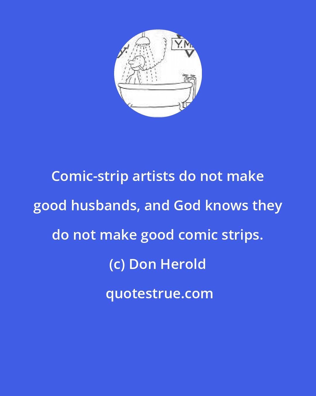 Don Herold: Comic-strip artists do not make good husbands, and God knows they do not make good comic strips.