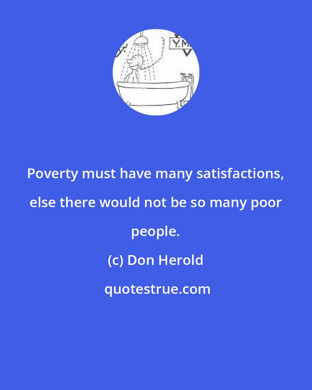 Don Herold: Poverty must have many satisfactions, else there would not be so many poor people.