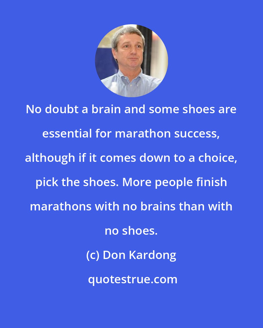 Don Kardong: No doubt a brain and some shoes are essential for marathon success, although if it comes down to a choice, pick the shoes. More people finish marathons with no brains than with no shoes.