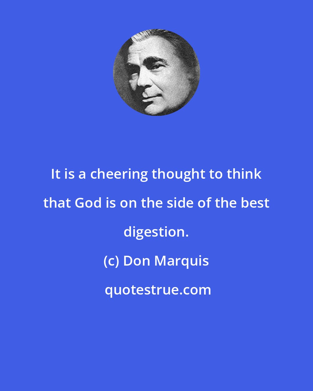 Don Marquis: It is a cheering thought to think that God is on the side of the best digestion.