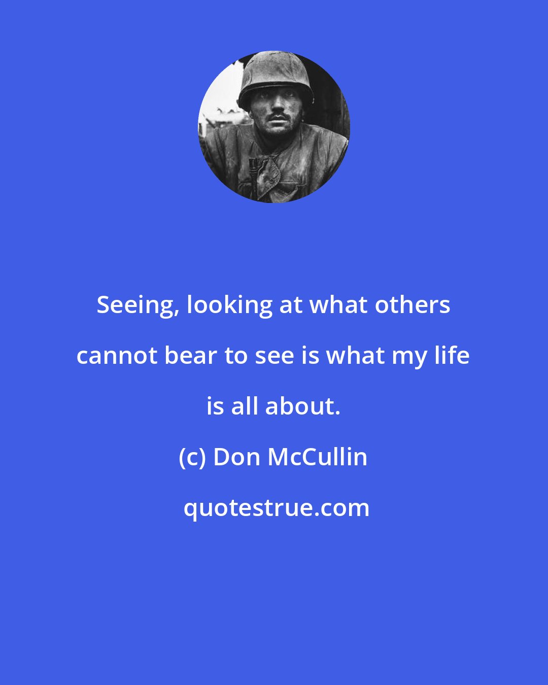 Don McCullin: Seeing, looking at what others cannot bear to see is what my life is all about.