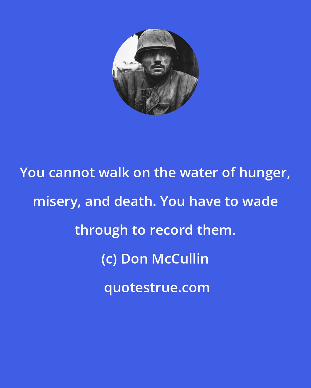 Don McCullin: You cannot walk on the water of hunger, misery, and death. You have to wade through to record them.