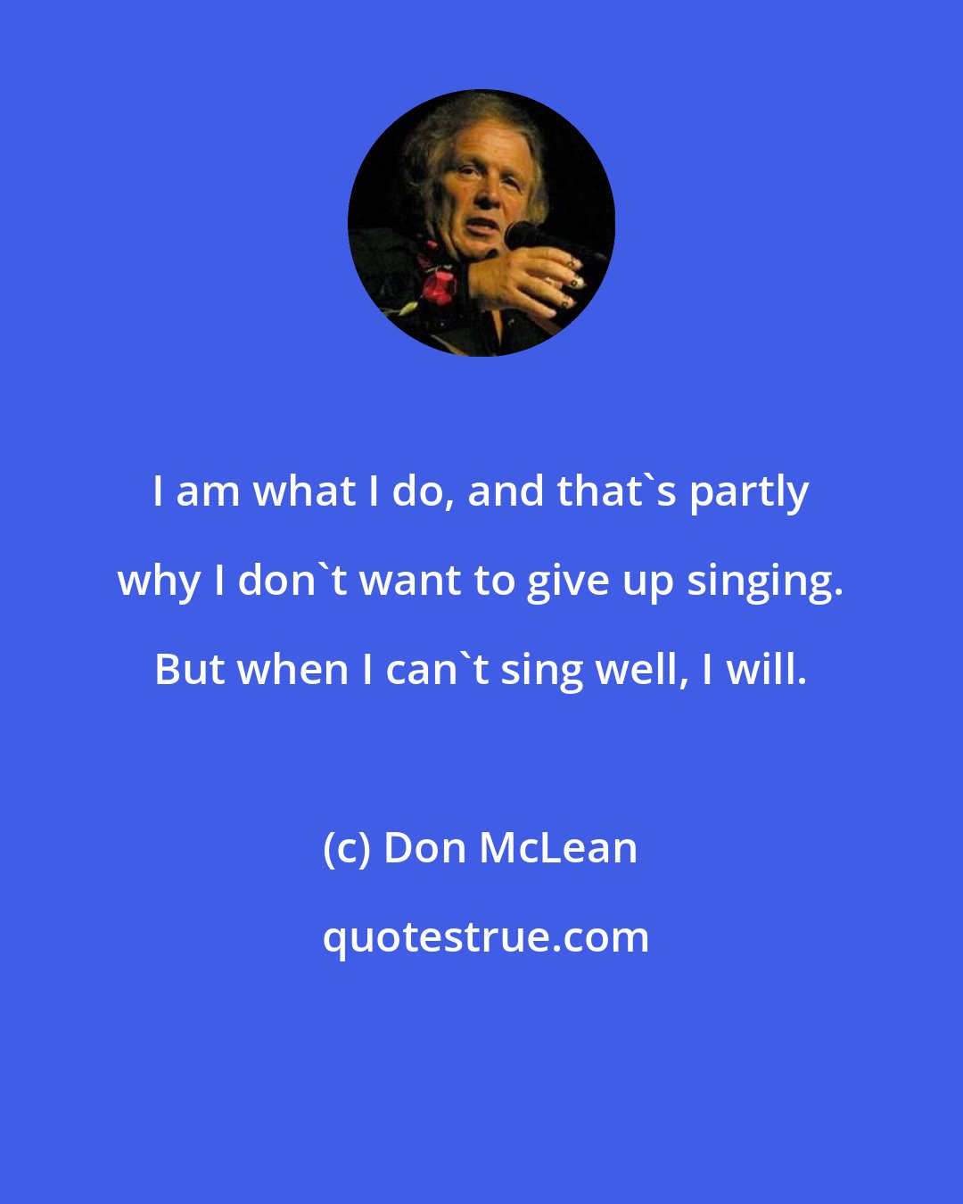 Don McLean: I am what I do, and that's partly why I don't want to give up singing. But when I can't sing well, I will.