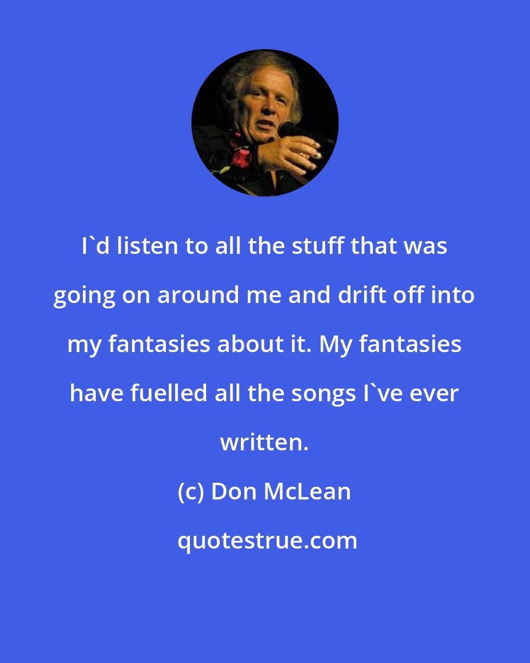 Don McLean: I'd listen to all the stuff that was going on around me and drift off into my fantasies about it. My fantasies have fuelled all the songs I've ever written.