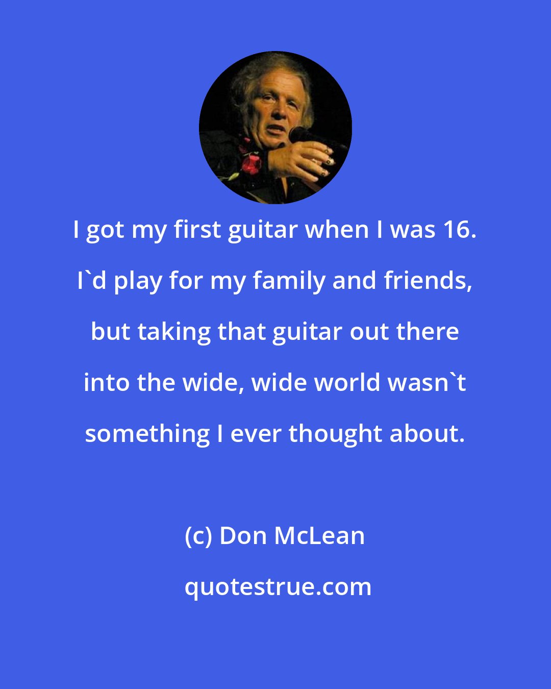 Don McLean: I got my first guitar when I was 16. I'd play for my family and friends, but taking that guitar out there into the wide, wide world wasn't something I ever thought about.