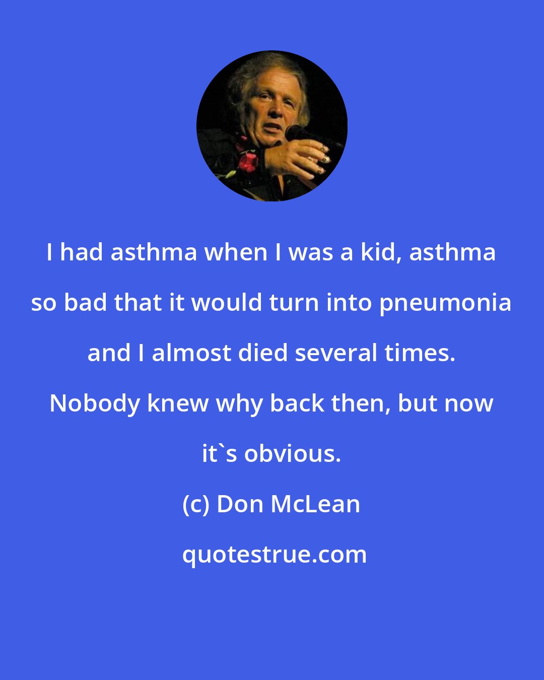 Don McLean: I had asthma when I was a kid, asthma so bad that it would turn into pneumonia and I almost died several times. Nobody knew why back then, but now it's obvious.