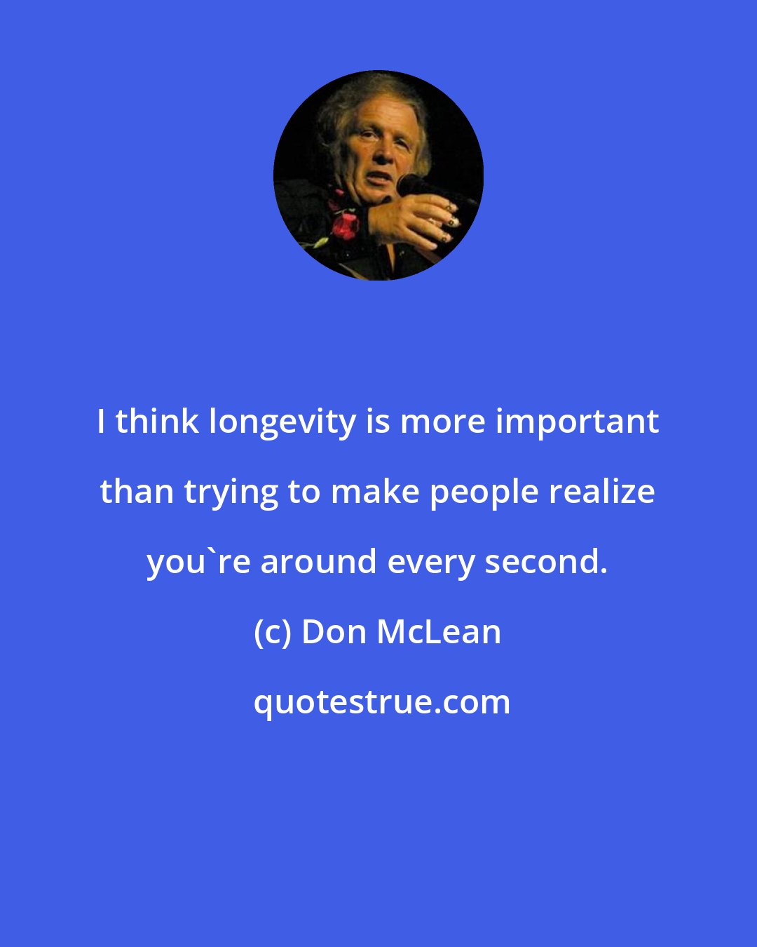 Don McLean: I think longevity is more important than trying to make people realize you're around every second.