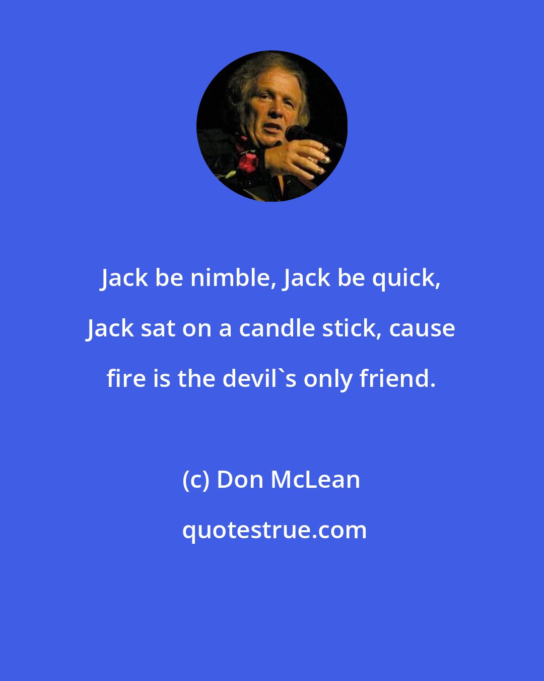 Don McLean: Jack be nimble, Jack be quick, Jack sat on a candle stick, cause fire is the devil's only friend.