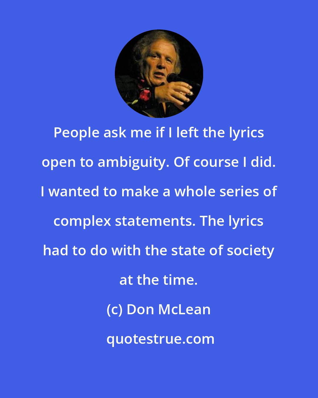 Don McLean: People ask me if I left the lyrics open to ambiguity. Of course I did. I wanted to make a whole series of complex statements. The lyrics had to do with the state of society at the time.