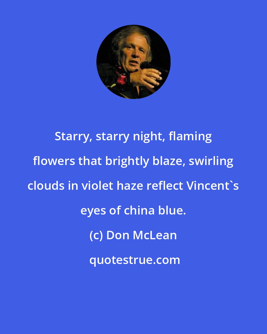 Don McLean: Starry, starry night, flaming flowers that brightly blaze, swirling clouds in violet haze reflect Vincent's eyes of china blue.