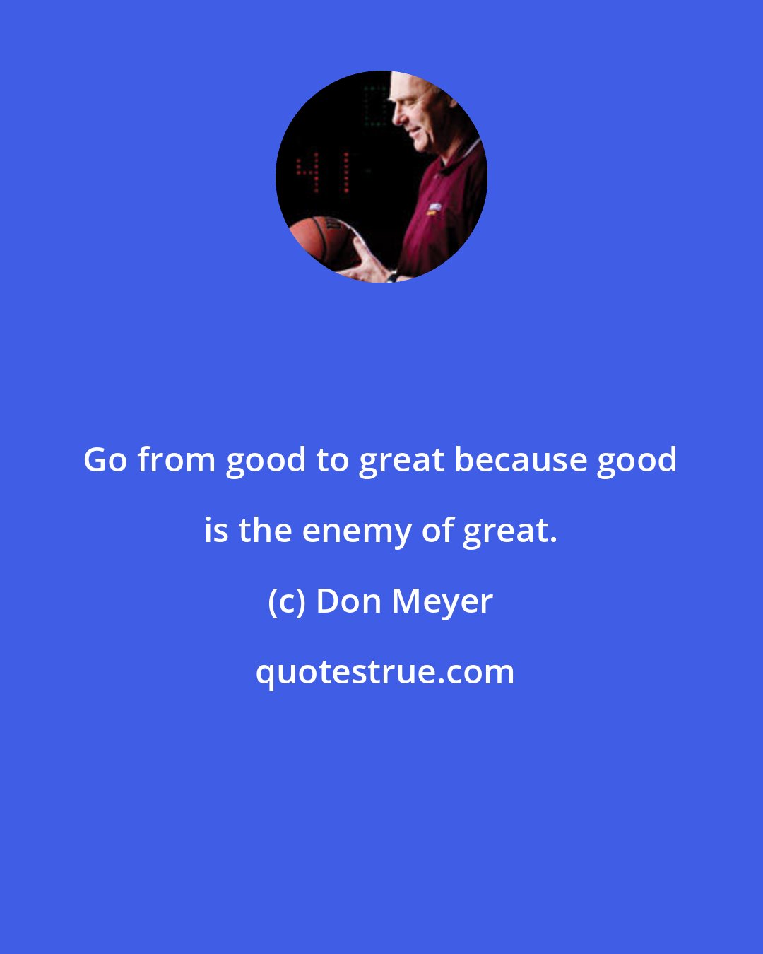 Don Meyer: Go from good to great because good is the enemy of great.