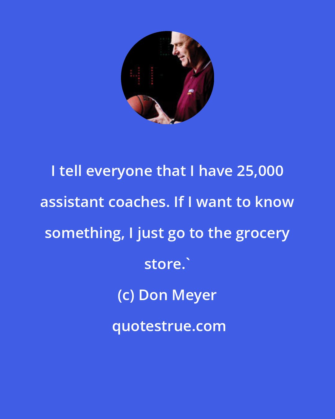 Don Meyer: I tell everyone that I have 25,000 assistant coaches. If I want to know something, I just go to the grocery store.'
