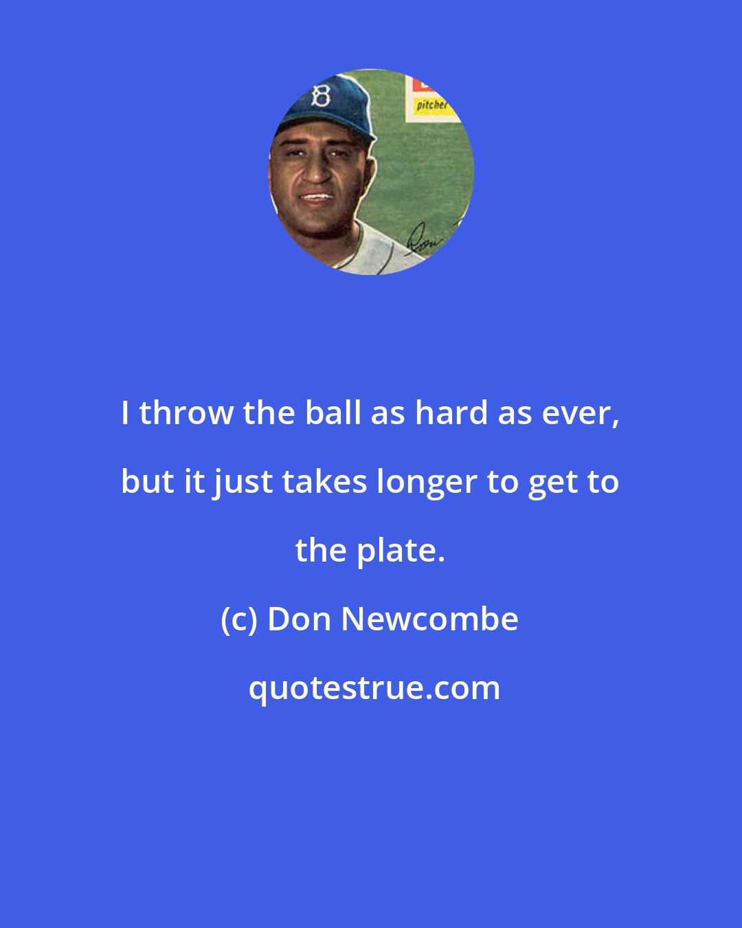 Don Newcombe: I throw the ball as hard as ever, but it just takes longer to get to the plate.