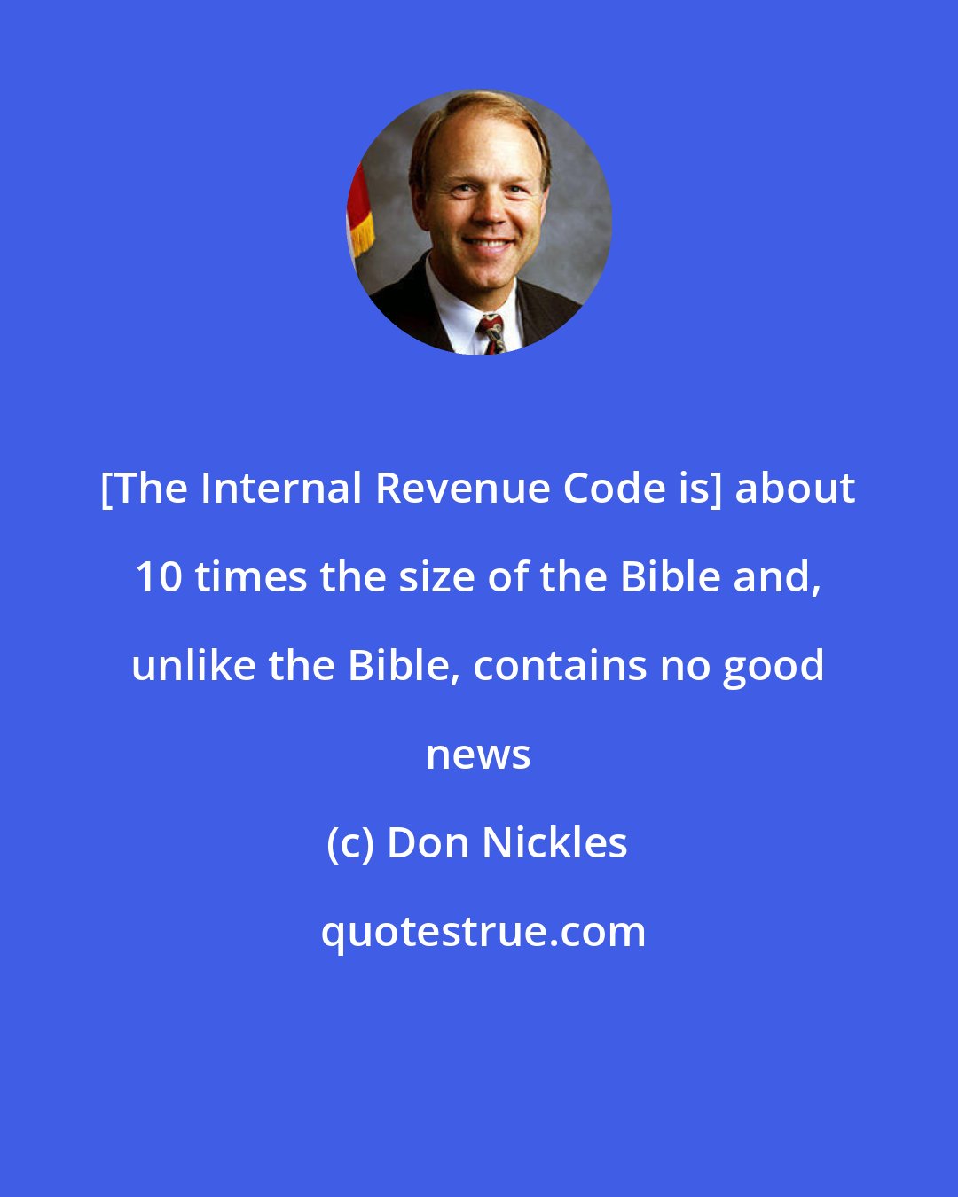 Don Nickles: [The Internal Revenue Code is] about 10 times the size of the Bible and, unlike the Bible, contains no good news