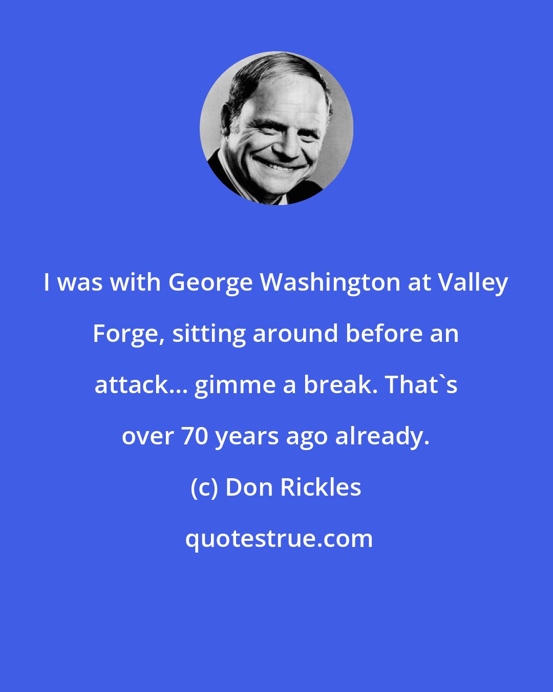 Don Rickles: I was with George Washington at Valley Forge, sitting around before an attack... gimme a break. That's over 70 years ago already.