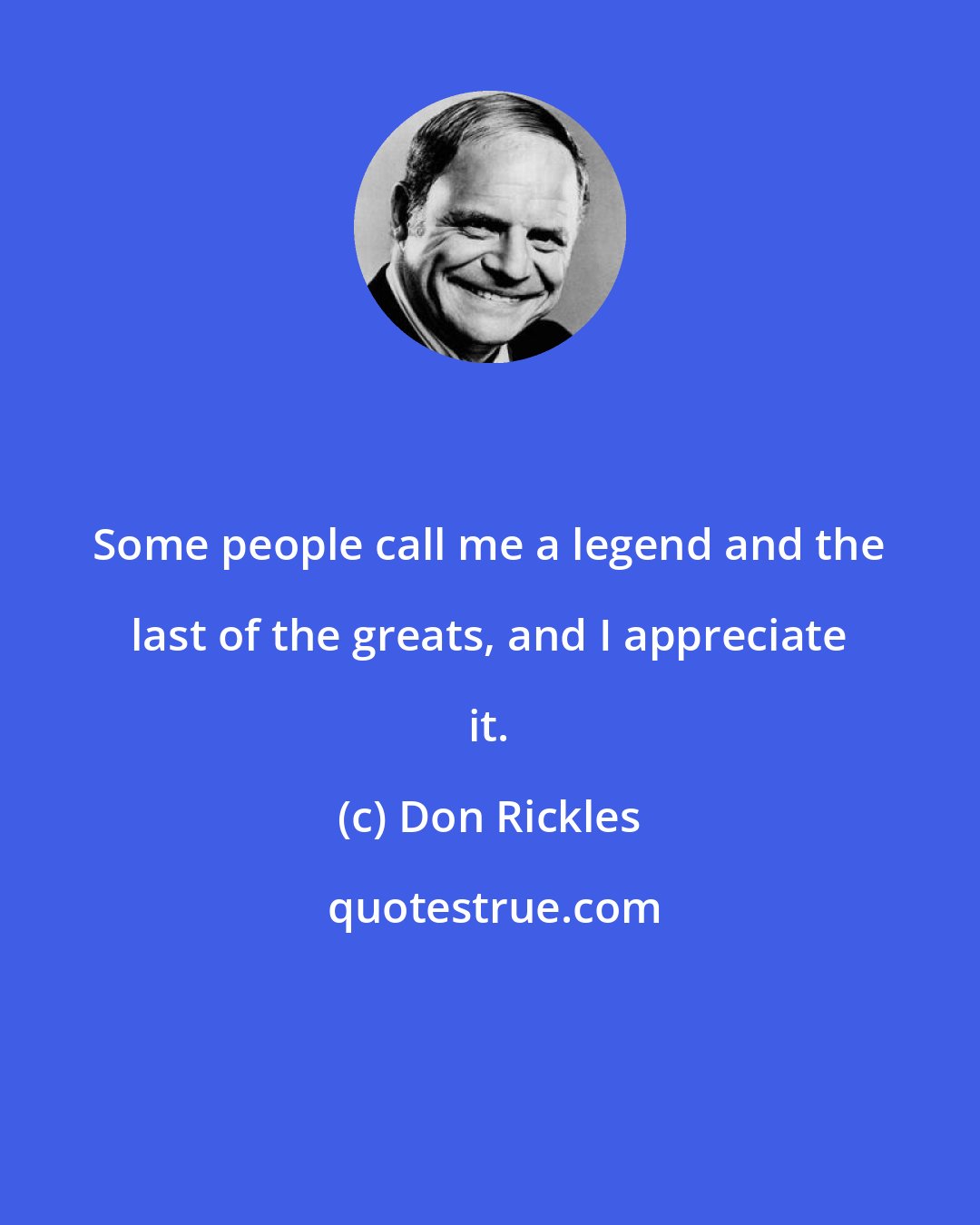 Don Rickles: Some people call me a legend and the last of the greats, and I appreciate it.