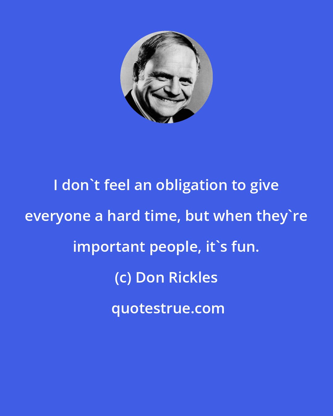 Don Rickles: I don't feel an obligation to give everyone a hard time, but when they're important people, it's fun.