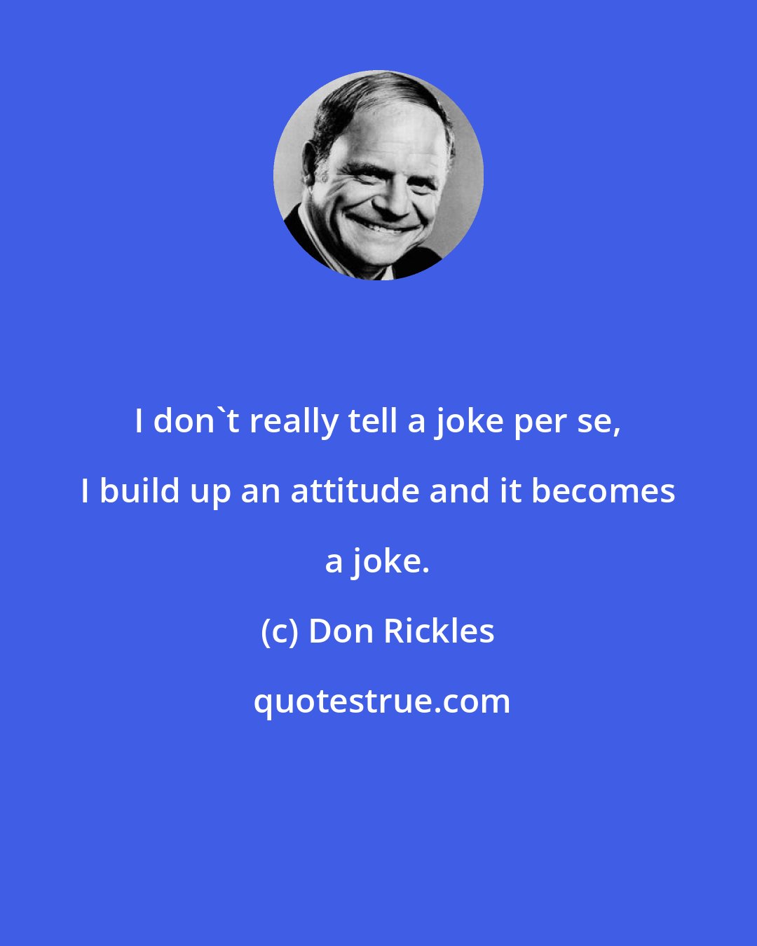 Don Rickles: I don't really tell a joke per se, I build up an attitude and it becomes a joke.