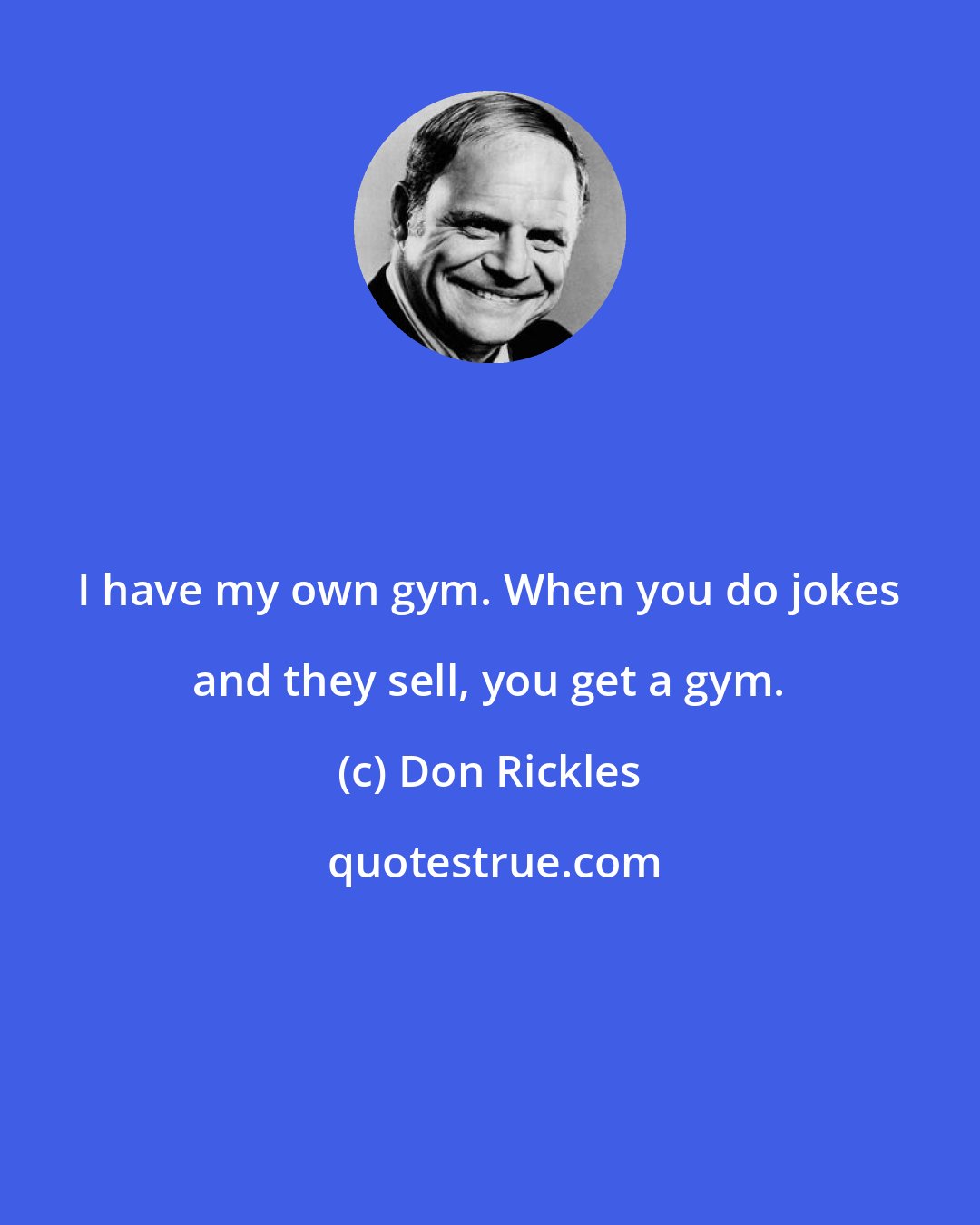 Don Rickles: I have my own gym. When you do jokes and they sell, you get a gym.