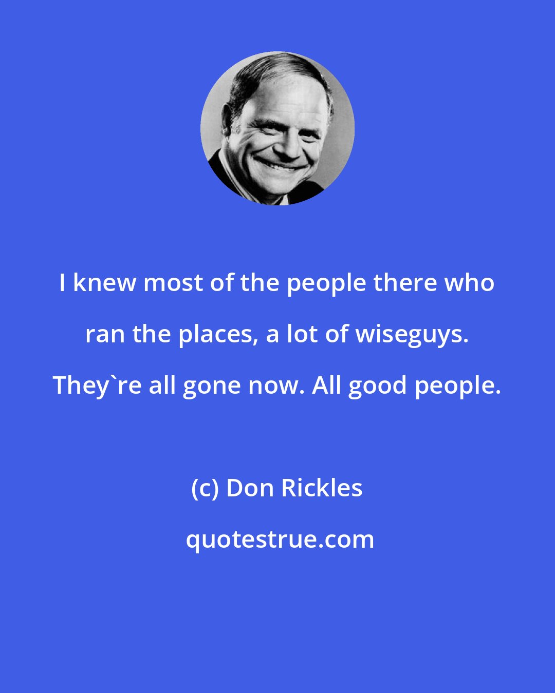 Don Rickles: I knew most of the people there who ran the places, a lot of wiseguys. They're all gone now. All good people.