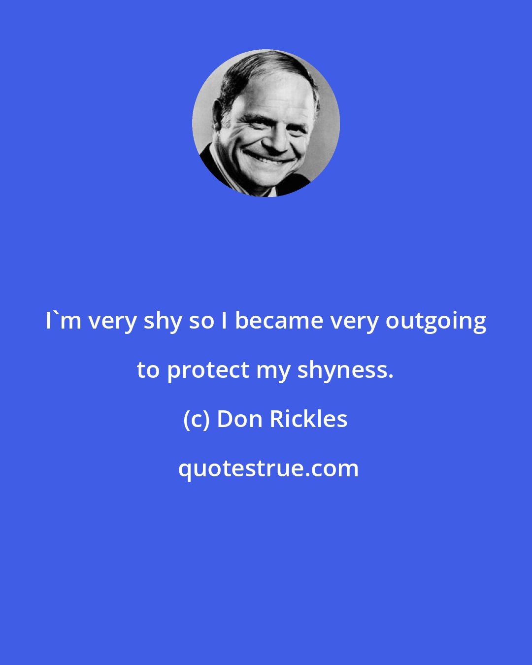 Don Rickles: I'm very shy so I became very outgoing to protect my shyness.