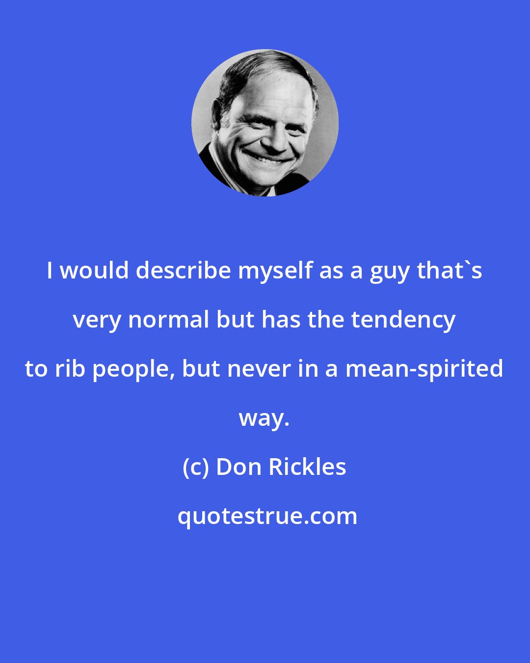 Don Rickles: I would describe myself as a guy that's very normal but has the tendency to rib people, but never in a mean-spirited way.