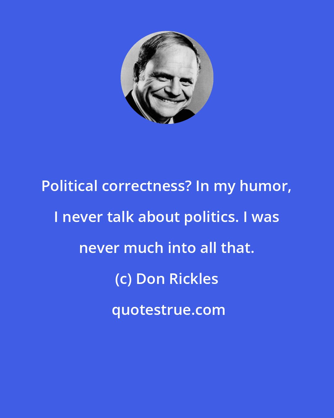 Don Rickles: Political correctness? In my humor, I never talk about politics. I was never much into all that.