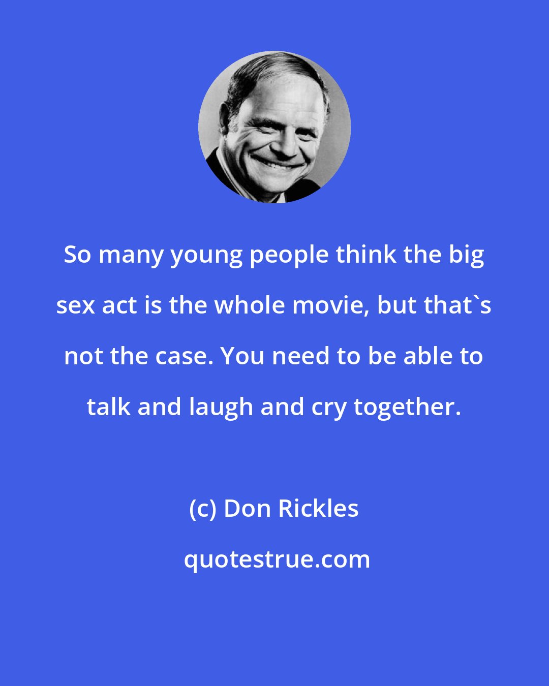 Don Rickles: So many young people think the big sex act is the whole movie, but that's not the case. You need to be able to talk and laugh and cry together.