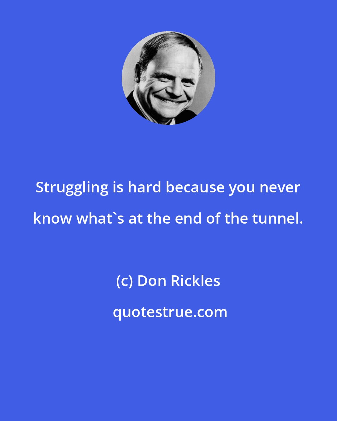 Don Rickles: Struggling is hard because you never know what's at the end of the tunnel.