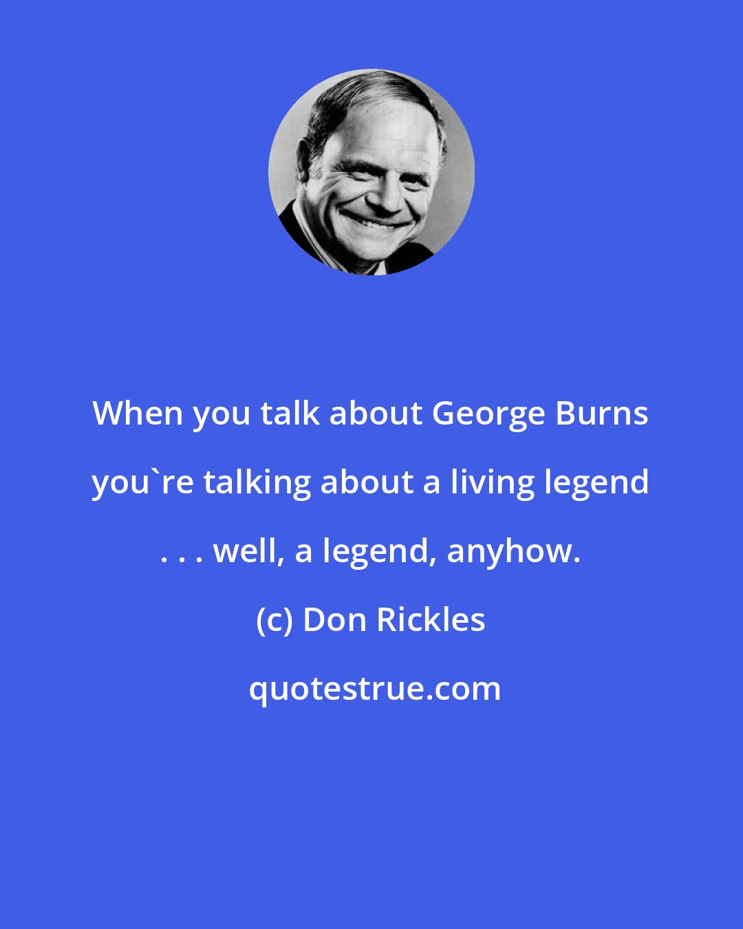 Don Rickles: When you talk about George Burns you're talking about a living legend . . . well, a legend, anyhow.