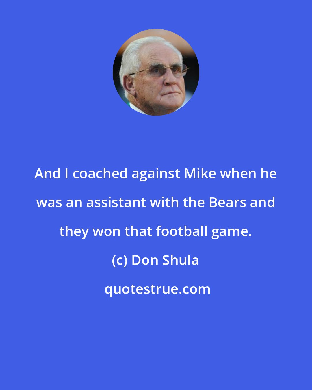 Don Shula: And I coached against Mike when he was an assistant with the Bears and they won that football game.