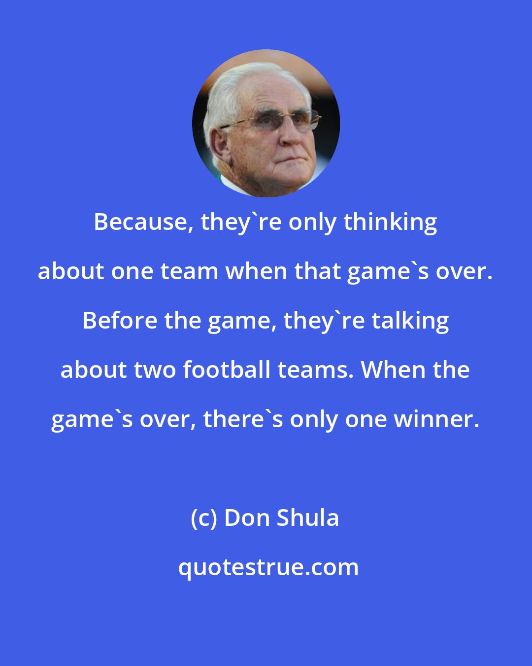 Don Shula: Because, they're only thinking about one team when that game's over. Before the game, they're talking about two football teams. When the game's over, there's only one winner.