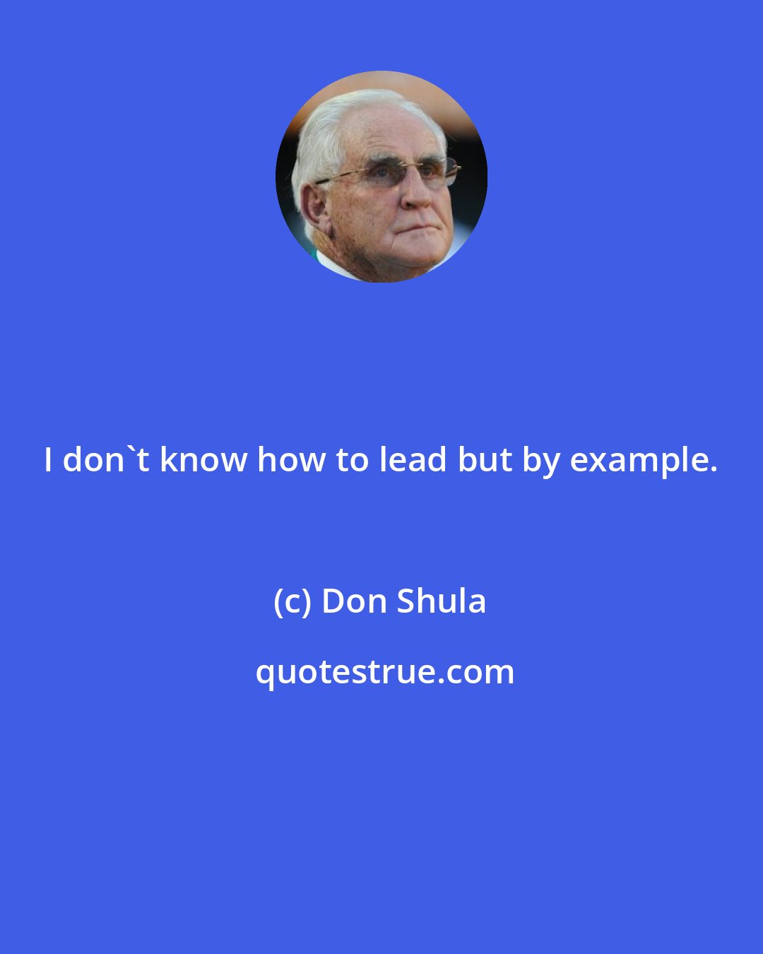 Don Shula: I don't know how to lead but by example.