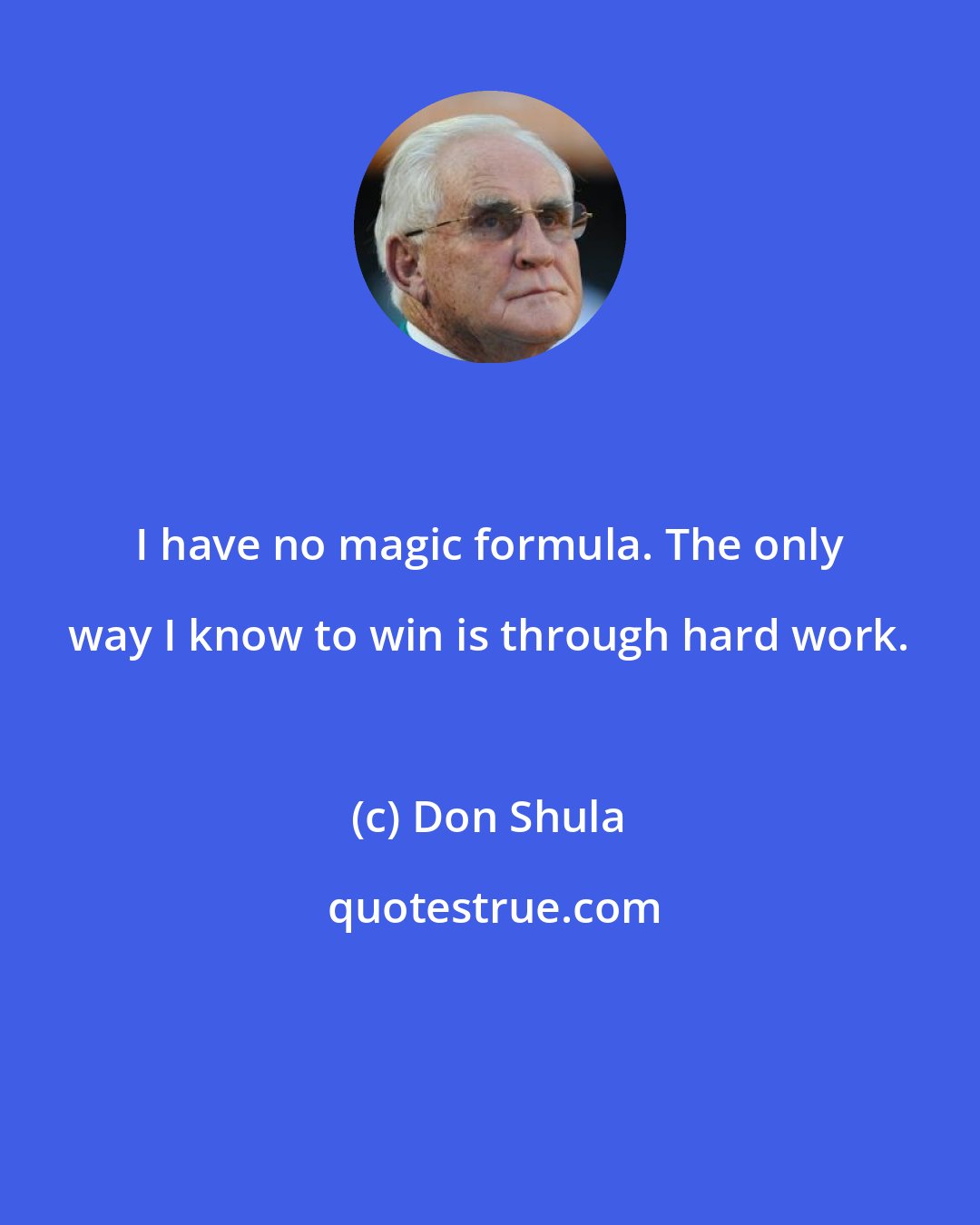 Don Shula: I have no magic formula. The only way I know to win is through hard work.