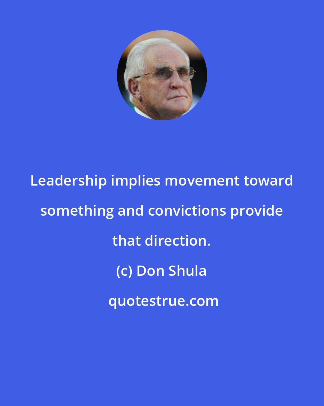 Don Shula: Leadership implies movement toward something and convictions provide that direction.