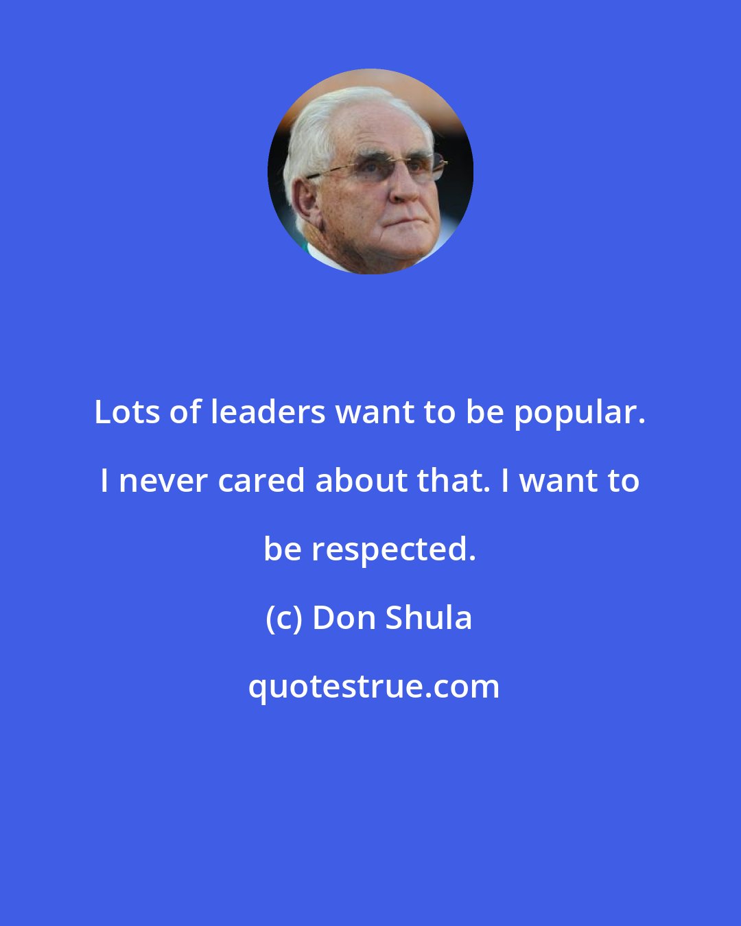 Don Shula: Lots of leaders want to be popular. I never cared about that. I want to be respected.